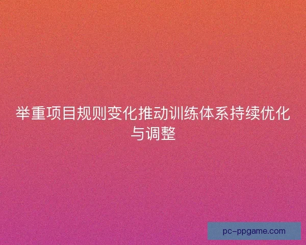 举重项目规则变化推动训练体系持续优化与调整