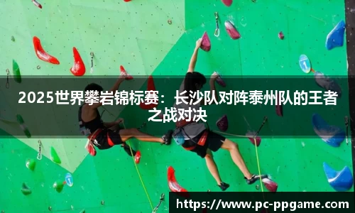 2025世界攀岩锦标赛：长沙队对阵泰州队的王者之战对决