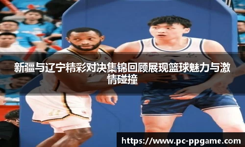 新疆与辽宁精彩对决集锦回顾展现篮球魅力与激情碰撞